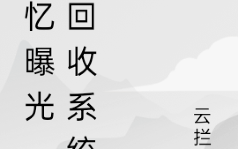 (离生云拦月)记忆曝光，我回收系统_(记忆曝光，我回收系统)全本阅读