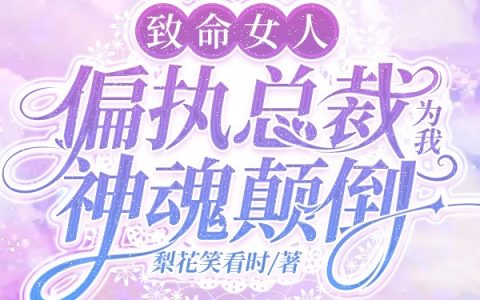 致命女人：偏执总裁为我神魂颠倒(宋微安周时樾)全本阅读_《致命女人：偏执总裁为我神魂颠倒》完整版免费在线阅读