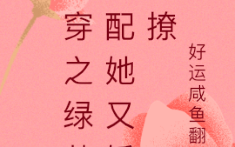 沈一一好运咸鱼翻身《快穿之绿茶女配她又娇又撩》最新章节免费阅读_《快穿之绿茶女配她又娇又撩》完结版在线阅读