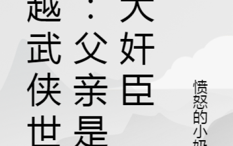 李清水愤怒的小奶鸟《穿越武侠世界：父亲是个大奸臣》完整版阅读_李清水愤怒的小奶鸟全文阅读