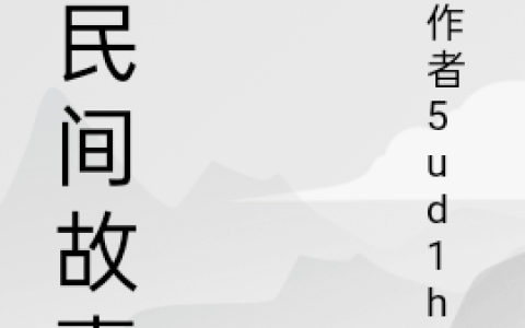 (诡民间故事)我作者5ud1h1全文阅读_我作者5ud1h1全本免费在线阅读