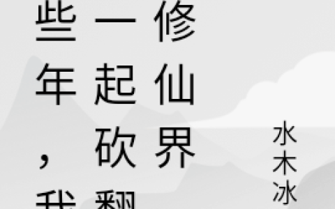 (那些年，我们一起砍翻的修仙界)叶凡水木冰华全集免费在线阅读_(叶凡水木冰华)全本在线阅读