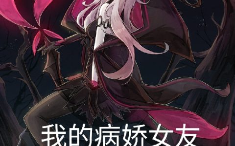(维克牛本伟)我的病娇女友是灾厄boss完整版免费在线阅读_(我的病娇女友是灾厄boss)全本免费在线阅读